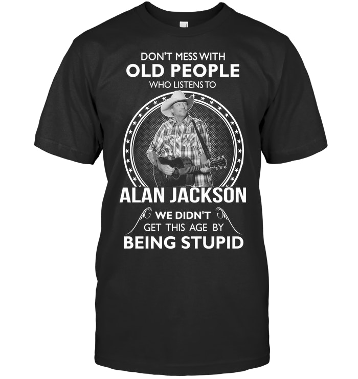 Don't Mess With Old People Who Listens To Alan Jackson We Didn't Get This Age By Being Stupid T-Shirt