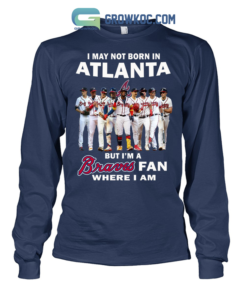 I May Not Born In Atlanta But I'm A Braves Fan Where I Am T Shirt