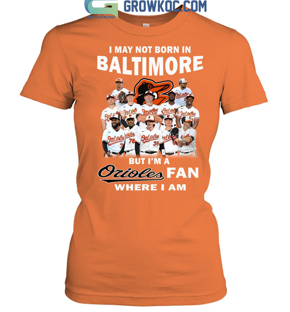 I May Not Born In Baltimore But I'm A Orioles Fan Where I Am T Shirt